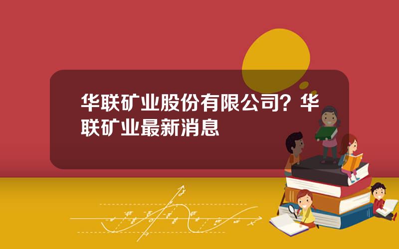 华联矿业股份有限公司？华联矿业最新消息