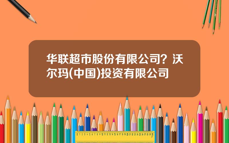 华联超市股份有限公司？沃尔玛(中国)投资有限公司