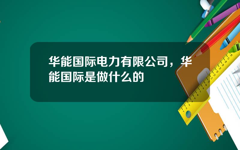 华能国际电力有限公司，华能国际是做什么的