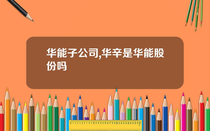 华能子公司,华辛是华能股份吗