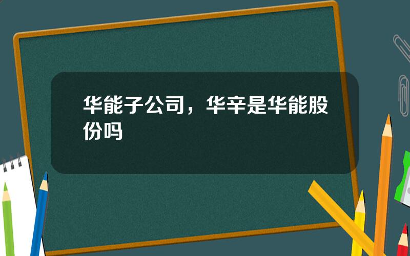 华能子公司，华辛是华能股份吗