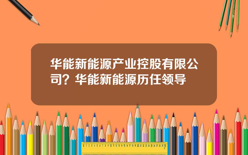 华能新能源产业控股有限公司？华能新能源历任领导