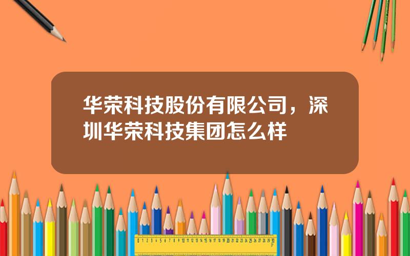 华荣科技股份有限公司，深圳华荣科技集团怎么样
