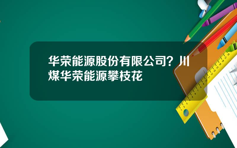 华荣能源股份有限公司？川煤华荣能源攀枝花