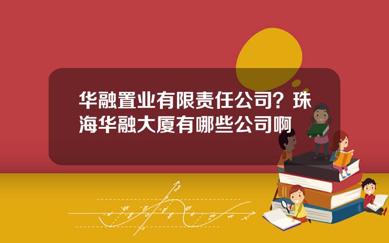 华融置业有限责任公司？珠海华融大厦有哪些公司啊