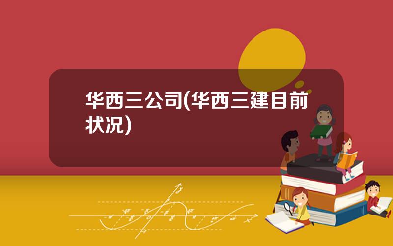 华西三公司(华西三建目前状况)