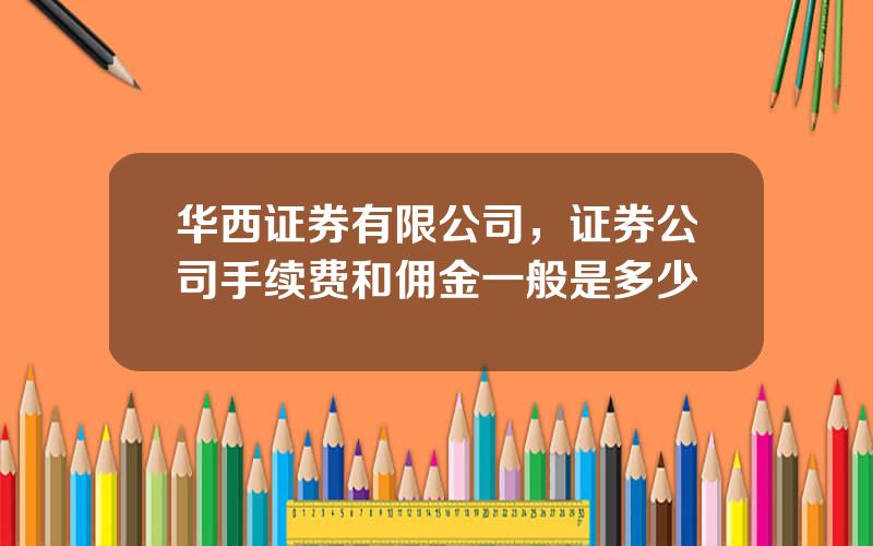 华西证券有限公司，证券公司手续费和佣金一般是多少