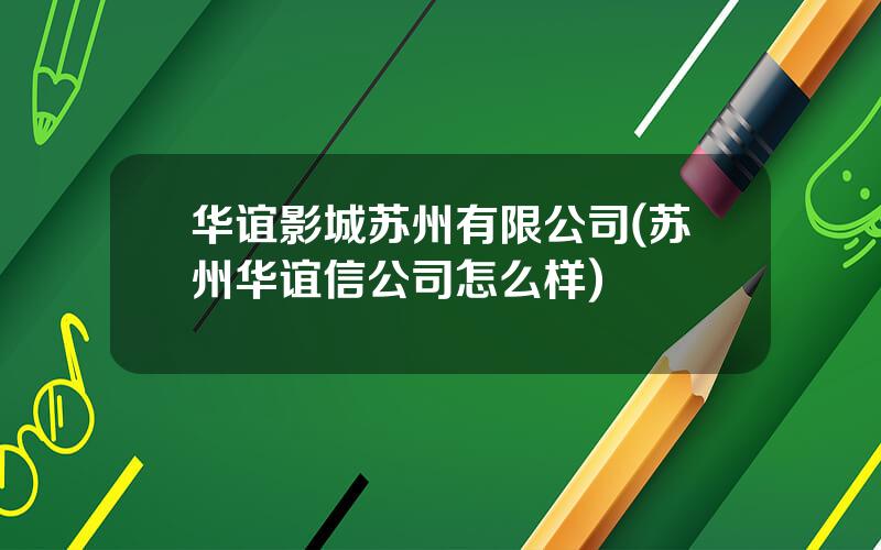 华谊影城苏州有限公司(苏州华谊信公司怎么样)