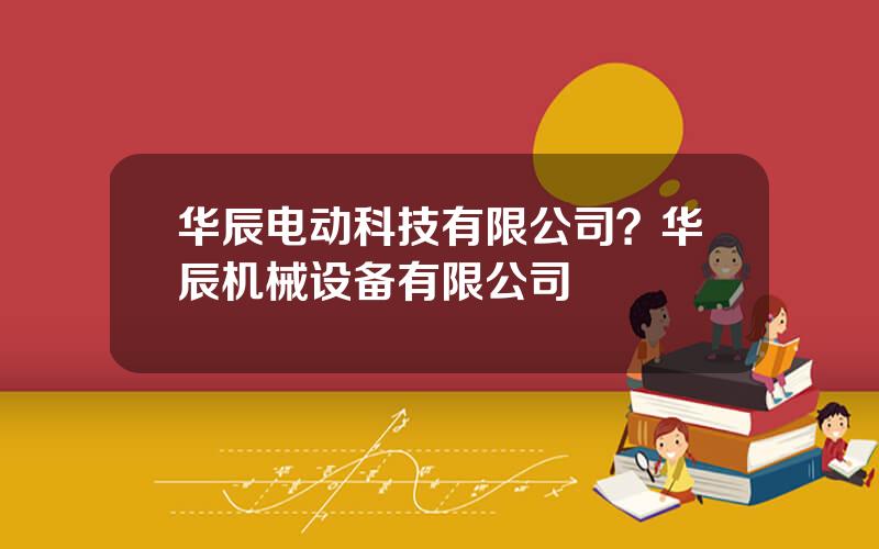 华辰电动科技有限公司？华辰机械设备有限公司