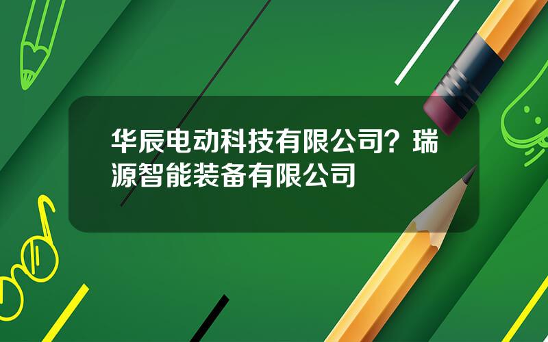 华辰电动科技有限公司？瑞源智能装备有限公司