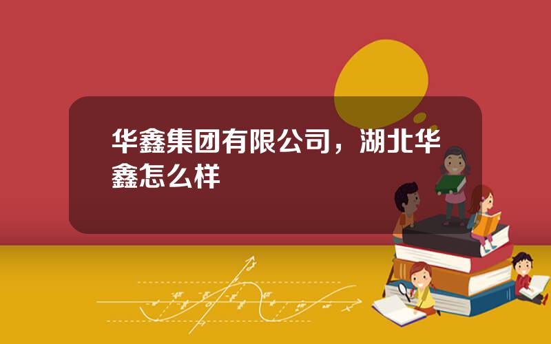 华鑫集团有限公司，湖北华鑫怎么样