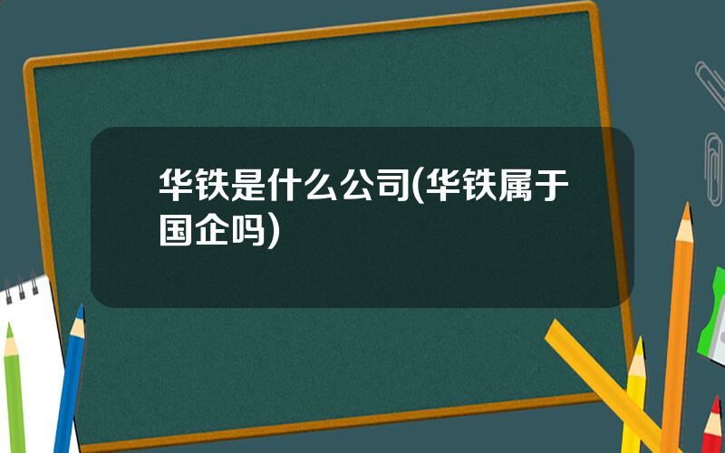 华铁是什么公司(华铁属于国企吗)