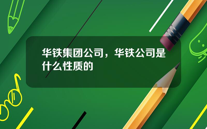 华铁集团公司，华铁公司是什么性质的