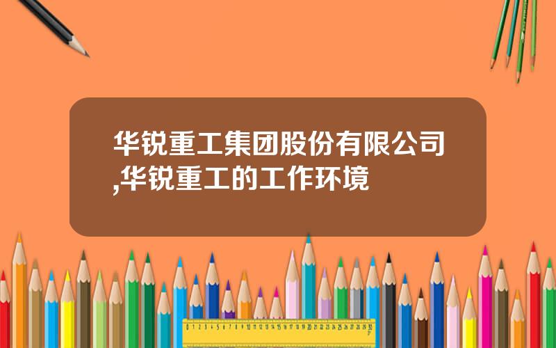 华锐重工集团股份有限公司,华锐重工的工作环境