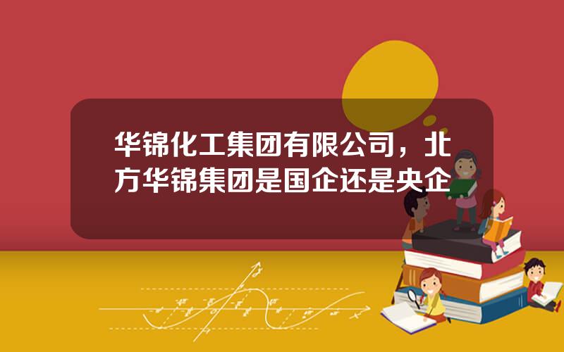 华锦化工集团有限公司，北方华锦集团是国企还是央企