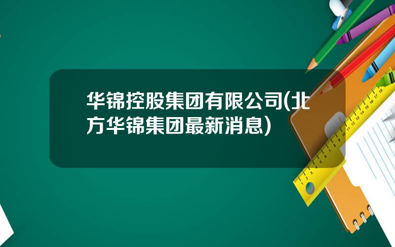 华锦控股集团有限公司(北方华锦集团最新消息)