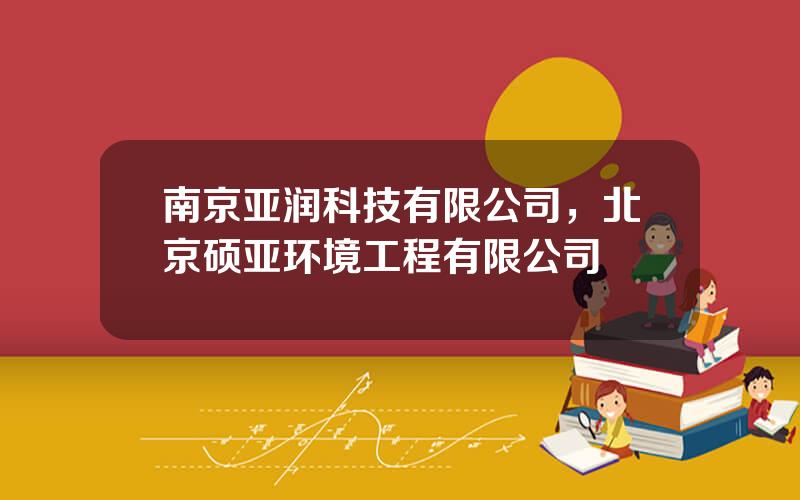 南京亚润科技有限公司，北京硕亚环境工程有限公司