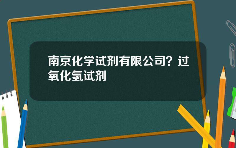南京化学试剂有限公司？过氧化氢试剂