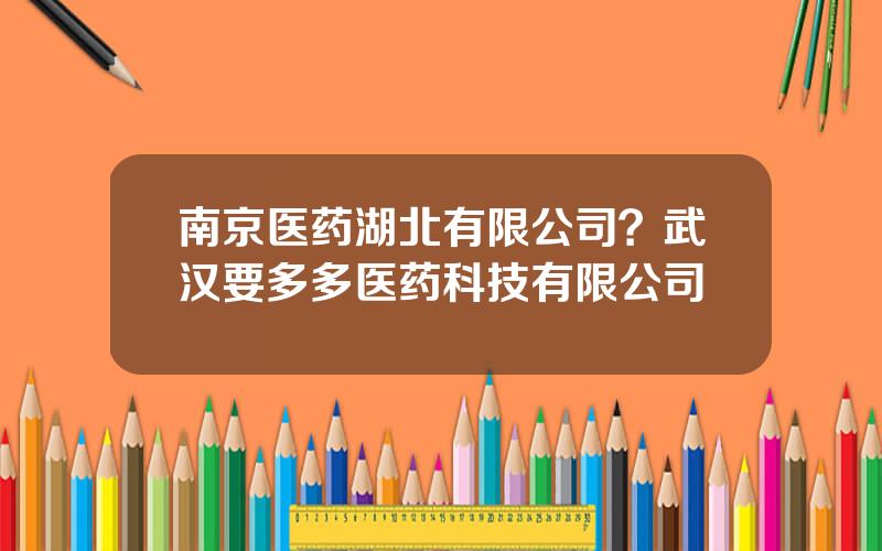 南京医药湖北有限公司？武汉要多多医药科技有限公司