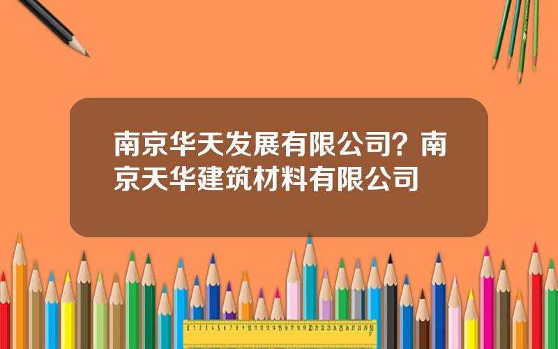 南京华天发展有限公司？南京天华建筑材料有限公司