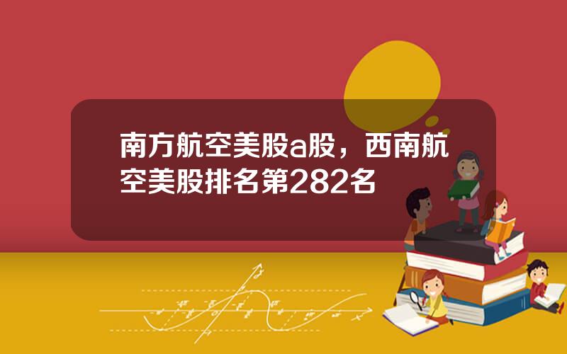 南方航空美股a股，西南航空美股排名第282名