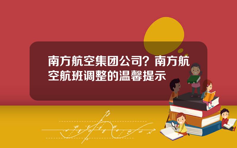 南方航空集团公司？南方航空航班调整的温馨提示