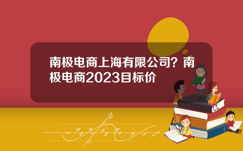 南极电商上海有限公司？南极电商2023目标价