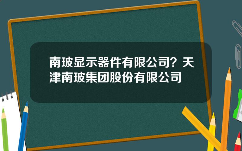 南玻显示器件有限公司？天津南玻集团股份有限公司