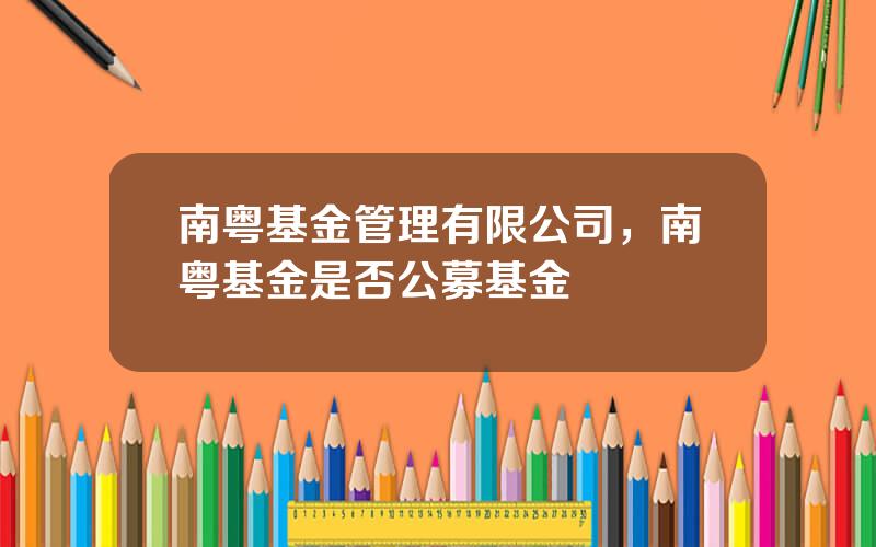南粤基金管理有限公司，南粤基金是否公募基金