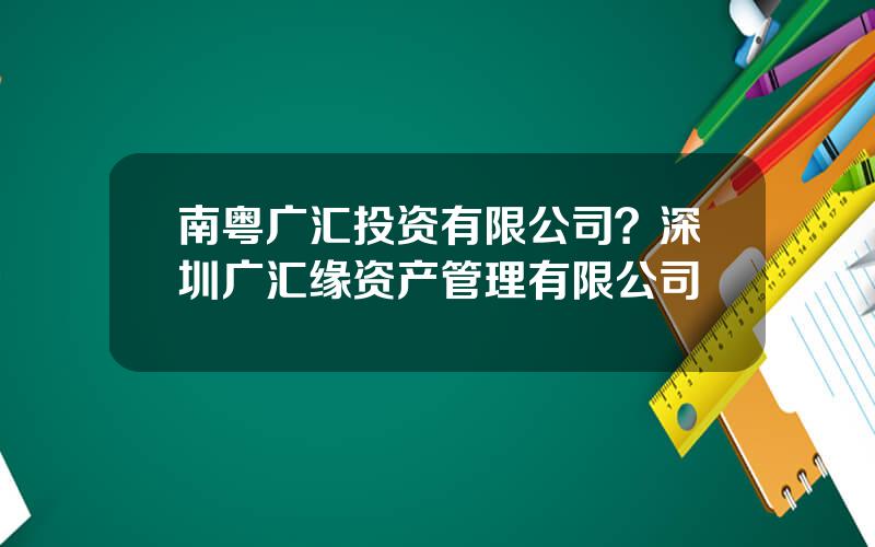 南粤广汇投资有限公司？深圳广汇缘资产管理有限公司