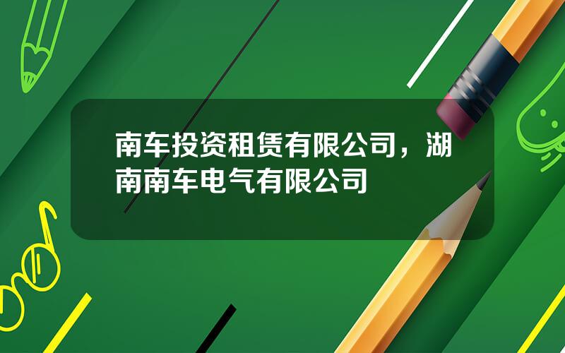 南车投资租赁有限公司，湖南南车电气有限公司