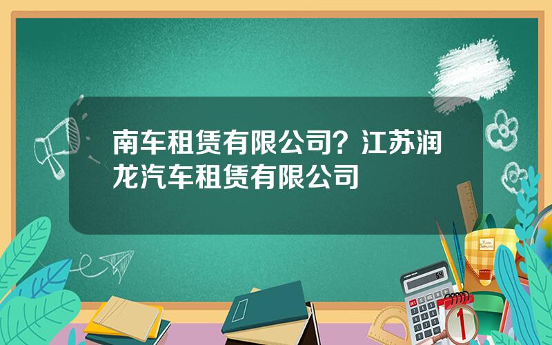 南车租赁有限公司？江苏润龙汽车租赁有限公司