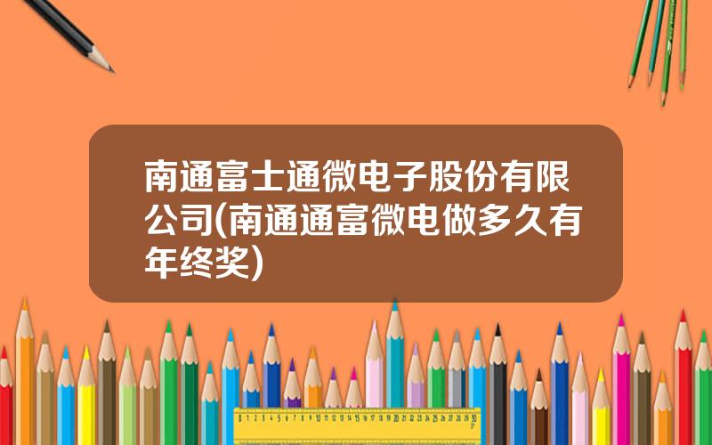 南通富士通微电子股份有限公司(南通通富微电做多久有年终奖)