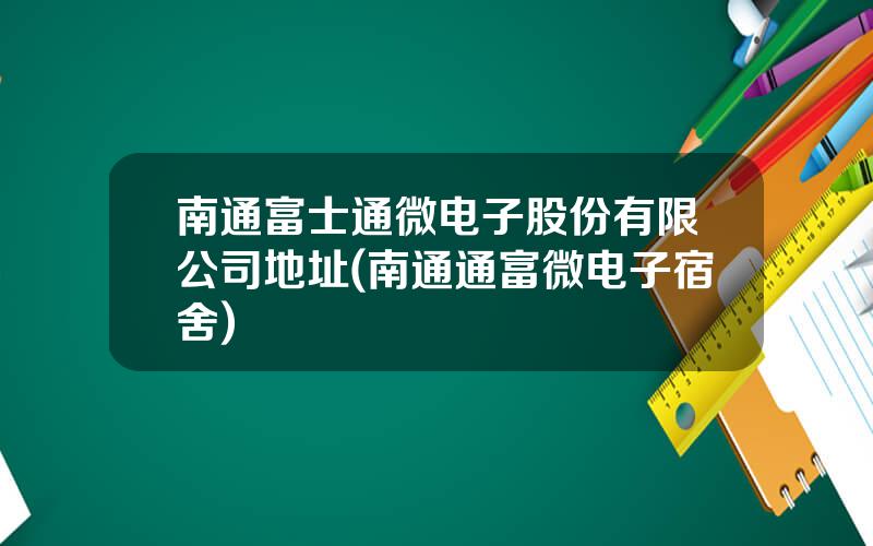 南通富士通微电子股份有限公司地址(南通通富微电子宿舍)