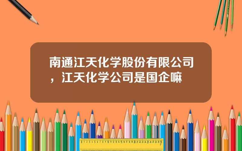 南通江天化学股份有限公司，江天化学公司是国企嘛