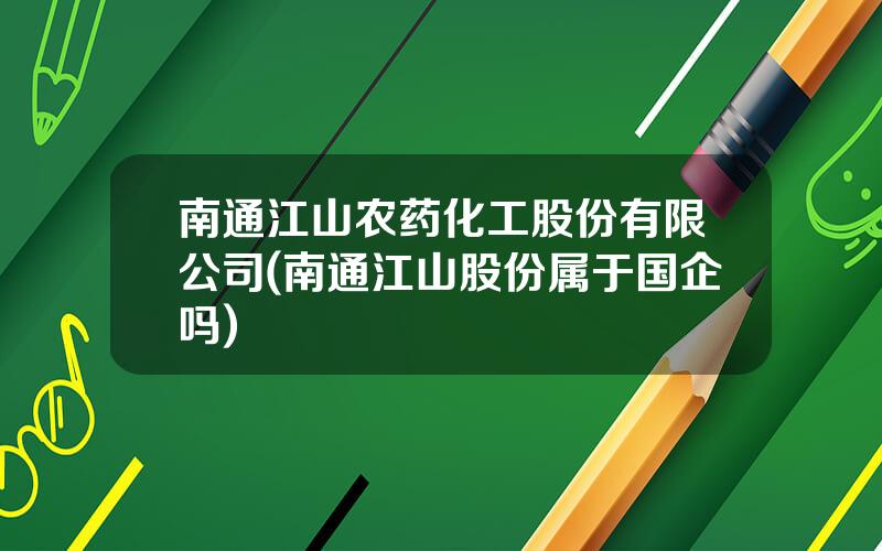 南通江山农药化工股份有限公司(南通江山股份属于国企吗)