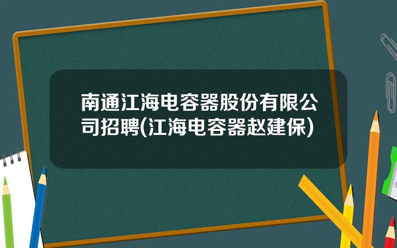 南通江海电容器股份有限公司招聘(江海电容器赵建保)