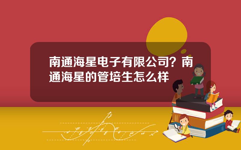 南通海星电子有限公司？南通海星的管培生怎么样