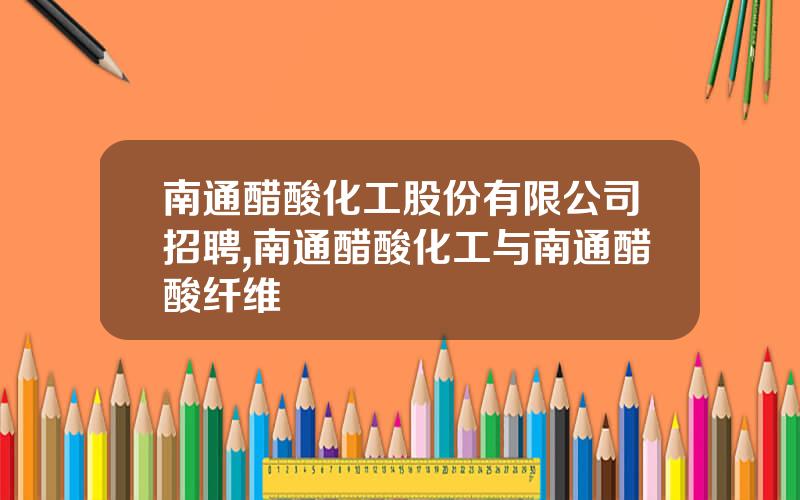 南通醋酸化工股份有限公司招聘,南通醋酸化工与南通醋酸纤维