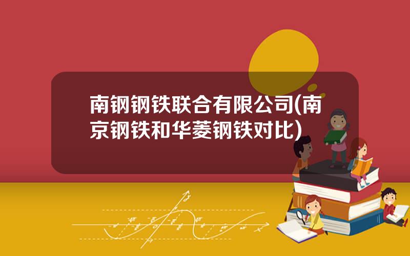 南钢钢铁联合有限公司(南京钢铁和华菱钢铁对比)