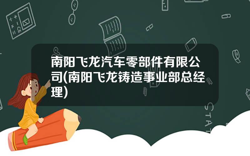 南阳飞龙汽车零部件有限公司(南阳飞龙铸造事业部总经理)