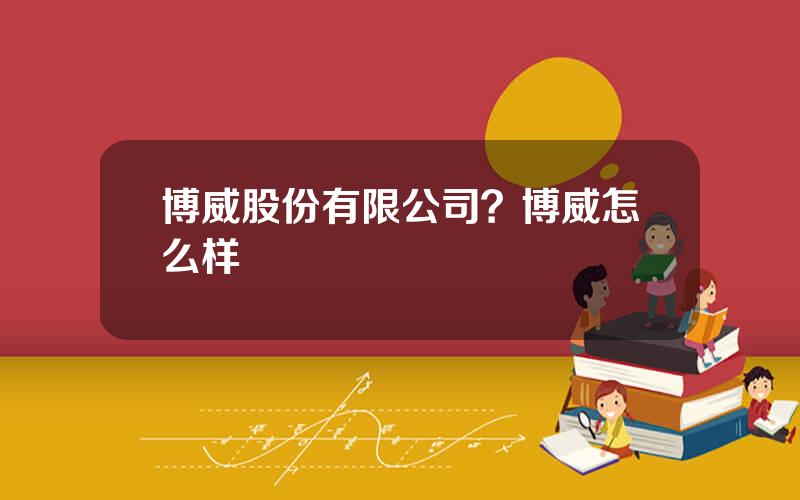 博威股份有限公司？博威怎么样