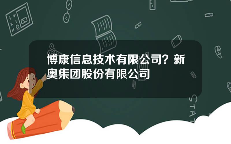 博康信息技术有限公司？新奥集团股份有限公司