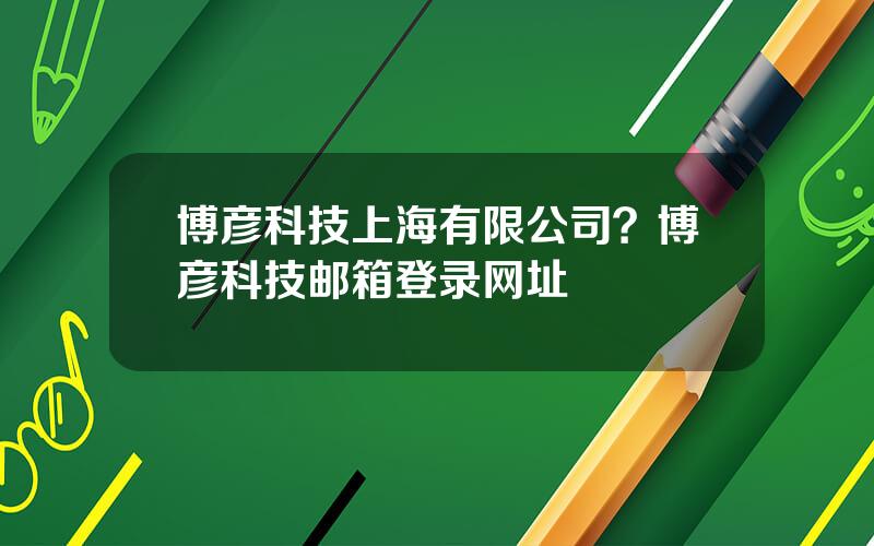 博彦科技上海有限公司？博彦科技邮箱登录网址