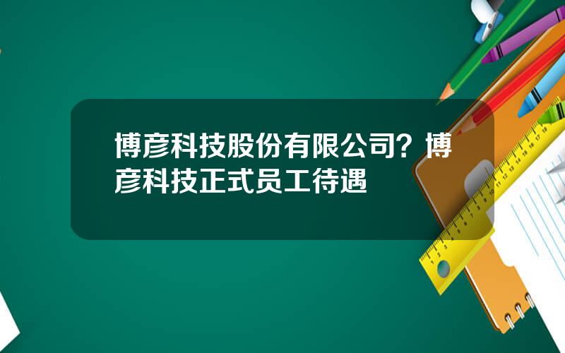 博彦科技股份有限公司？博彦科技正式员工待遇