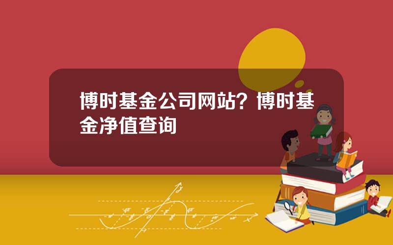 博时基金公司网站？博时基金净值查询