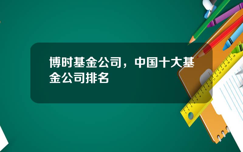 博时基金公司，中国十大基金公司排名