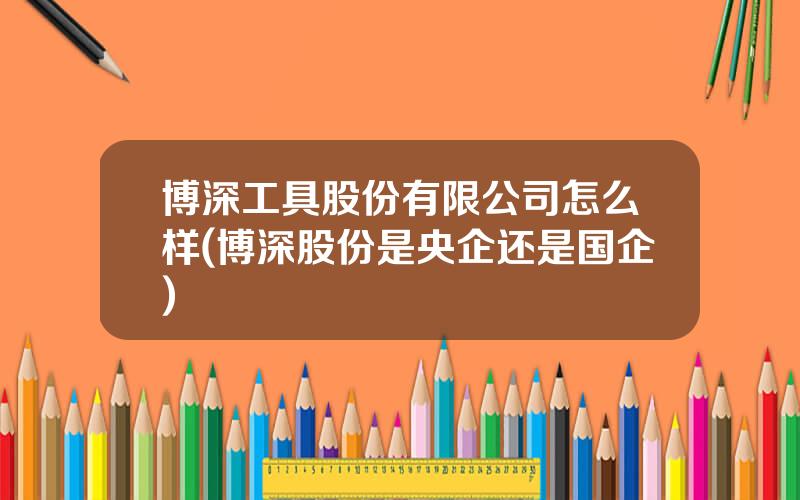 博深工具股份有限公司怎么样(博深股份是央企还是国企)