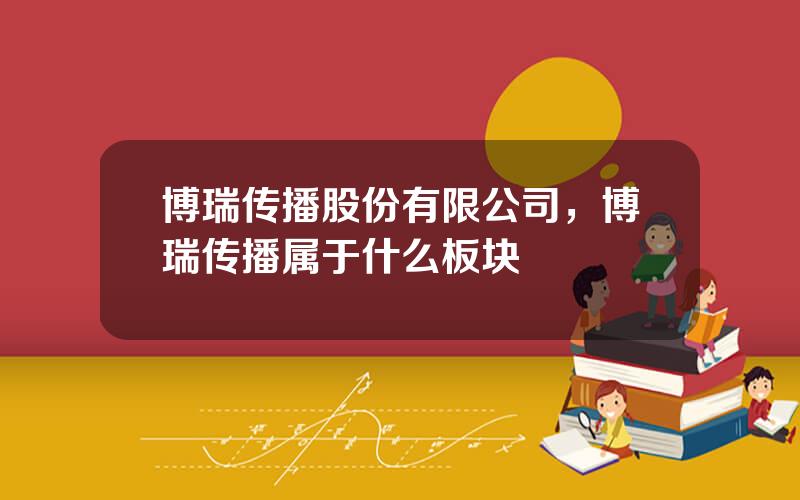 博瑞传播股份有限公司，博瑞传播属于什么板块
