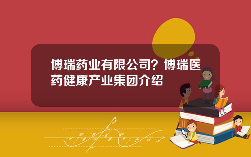 博瑞药业有限公司？博瑞医药健康产业集团介绍
